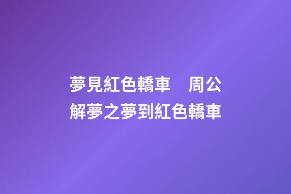 夢見紅色轎車　周公解夢之夢到紅色轎車